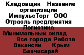 Кладовщик › Название организации ­ ИмпульсТорг, ООО › Отрасль предприятия ­ Логистика › Минимальный оклад ­ 45 000 - Все города Работа » Вакансии   . Крым,Бахчисарай